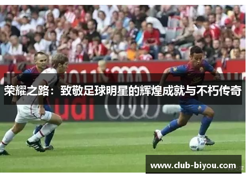 荣耀之路:致敬足球明星的辉煌成就与不朽传奇 荣耀之路:致敬足球明星的辉煌成就与不朽传奇