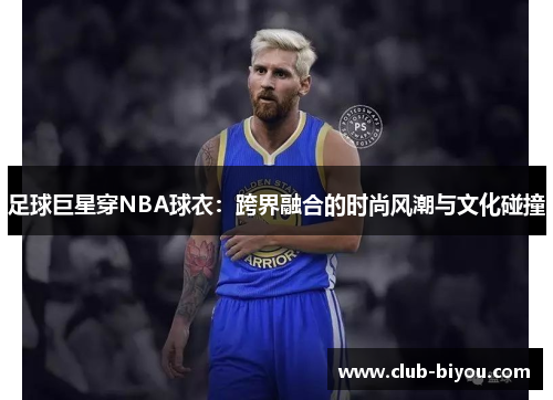 足球巨星穿NBA球衣:跨界融合的时尚风潮与文化碰撞 足球巨星穿NBA球衣:跨界融合的时尚风潮与文化碰撞