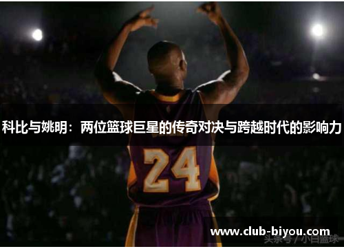 科比与姚明：两位篮球巨星的传奇对决与跨越时代的影响力