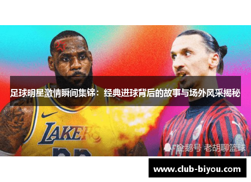 足球明星激情瞬间集锦：经典进球背后的故事与场外风采揭秘