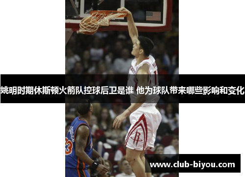 姚明时期休斯顿火箭队控球后卫是谁 他为球队带来哪些影响和变化