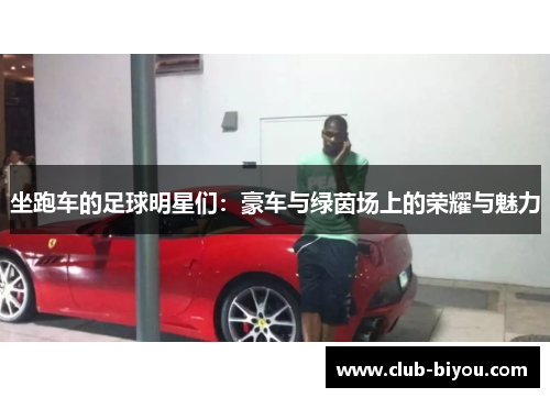 坐跑车的足球明星们:豪车与绿茵场上的荣耀与魅力 坐跑车的足球明星们:豪车与绿茵场上的荣耀与魅力