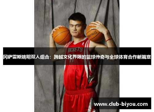 冈萨雷斯姚明双人组合：跨越文化界限的篮球传奇与全球体育合作新篇章