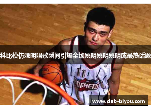 科比模仿姚明唱歌瞬间引爆全场姚明姚明姚明成最热话题