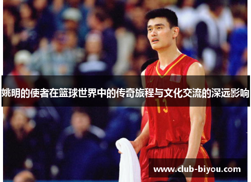 姚明的使者在篮球世界中的传奇旅程与文化交流的深远影响