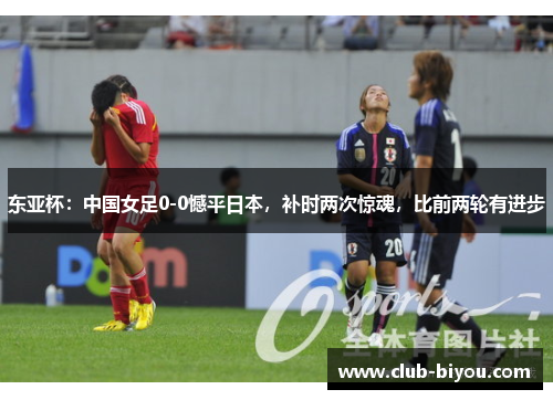 东亚杯：中国女足0-0憾平日本，补时两次惊魂，比前两轮有进步