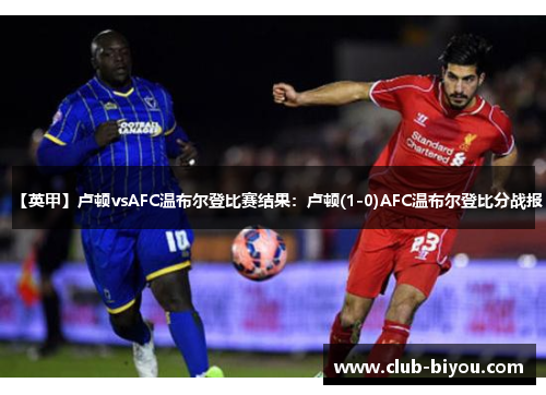 【英甲】卢顿vsAFC温布尔登比赛结果：卢顿(1-0)AFC温布尔登比分战报