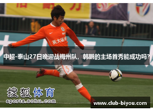 中超-泰山27日晚迎战梅州队，韩鹏的主场首秀能成功吗？