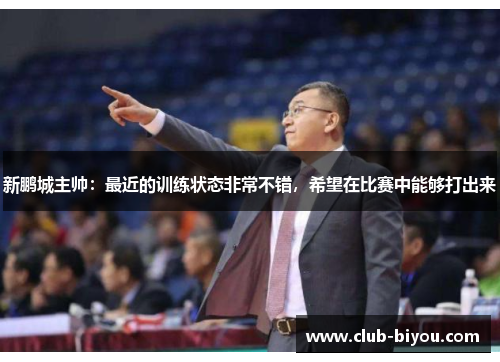 新鹏城主帅：最近的训练状态非常不错，希望在比赛中能够打出来