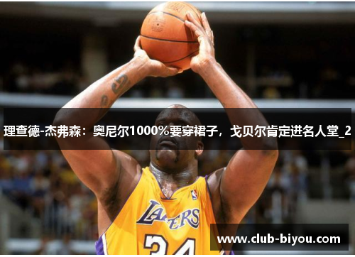 理查德-杰弗森：奥尼尔1000％要穿裙子，戈贝尔肯定进名人堂_2