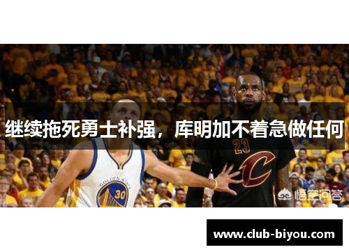 继续拖死勇士补强，库明加不着急做任何