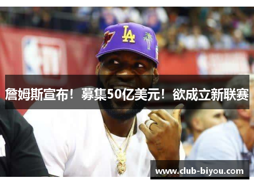 詹姆斯宣布！募集50亿美元！欲成立新联赛