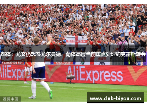 都体：尤文仍想签尤尔曼德，葡体高层当前重点处理约克雷斯转会