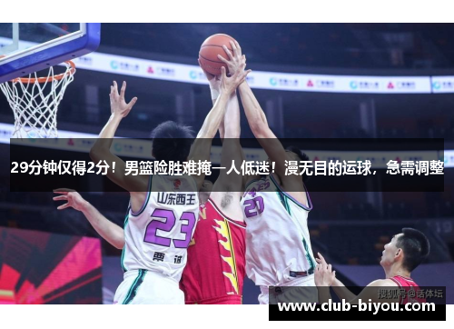 29分钟仅得2分！男篮险胜难掩一人低迷！漫无目的运球，急需调整