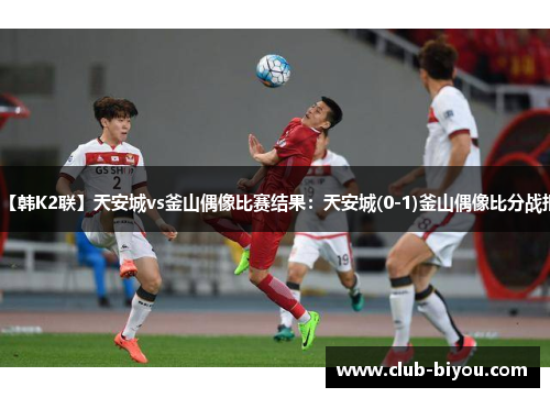 【韩K2联】天安城vs釜山偶像比赛结果：天安城(0-1)釜山偶像比分战报